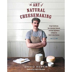 The Art of Natural Cheesemaking: Using Traditional, Non-Industrial Methods and Raw Ingredients to Make the World's Best Cheeses