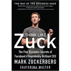 Think Like Zuck: The Five Business Secrets of Facebook's Improbably Brilliant CEO Mark Zuckerberg