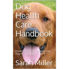 Dog Health Care Handbook: Experts Advice on Keeping Your Dog Healthy, Happy and Fit