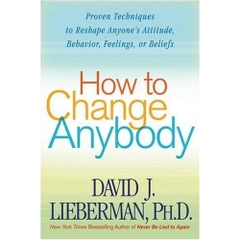 How to Change Anybody: Proven Techniques to Reshape Anyone's Attitude, Behavior, Feelings, or Beliefs