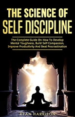 The Science of Self Discipline: The Complete Guide On How To Develop Mental Toughness, Build Self Compassion, Improve Productivity And Beat Procrastination