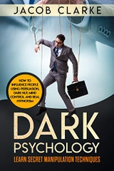 Dark Psychology: Learn Secret Manipulation Techniques: Learn How to Influence and Manipulate People Using Persuasion, Dark NLP, Mind Control, Brainwashing and Real Hypnotism