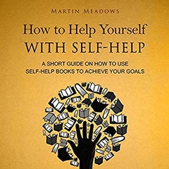 How to Help Yourself with Self-Help: A Short Guide on How to Use Self-Help Books to Achieve Your Goals