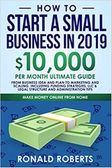How to Start a Small Business in 2019: 10,000/month ultimate guide – From Business Idea and Plan to Marketing and Scaling. Including Funding ... and Administration Tips (Make Money Online)