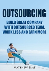 Outsourcing: Build Great Company with Outsourced Team, Work Less and earn more. (Outsourcing Technique for Passive Income)