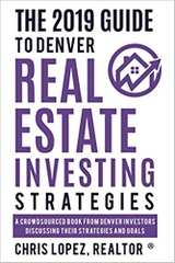 The 2019 Guide to Denver Real Estate Investing Strategies: A Crowdsourced Book from Denver Investors Discussing Their Strategies and Goals