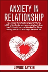 Anxiety in Relationship: How Anxiety Ruins Relationships and Why You NEED to Stop Feeling Insecure and Attached in Love. Learn To Identify Irrational Behaviors That Trigger Anxiety!