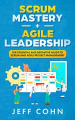 Scrum Mastery + Agile Leadership: The Essential and Definitive Guide to Scrum and Agile Project Management