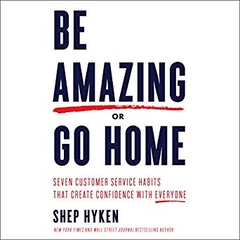 Be Amazing or Go Home: Seven Customer Service Habits That Create Confidence with Everyone