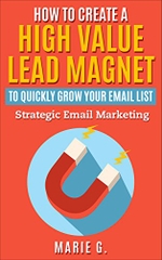 How To Create A High Value Lead Magnet To Quickly Grow Your Email List: Strategic Email Marketing