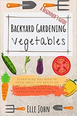 Backyard Vegetable gardening: A beginners guide: Everything you need to know about the basics on planting vegetables, all year round. From planting to harvesting and storing