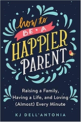 How to be a Happier Parent: Raising a Family, Having a Life, and Loving (Almost) Every Minute