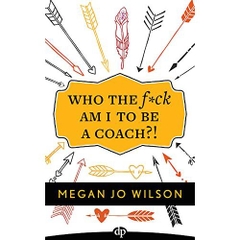 Who The F*ck Am I To Be A Coach?!: A Warrior's Guide to Building a Wildly Successful Coaching Business From the Inside Out