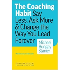 The Coaching Habit: Say Less, Ask More & Change the Way You Lead Forever