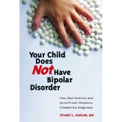 Your Child Does Not Have Bipolar Disorder: How Bad Science and Good Public Relations Created the Diagnosis