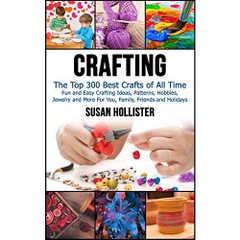 Crafting: The Top 300 Best Crafts: Fun and Easy Crafting Ideas, Patterns, Hobbies, Jewelry and More For You, Family, Friends and Holidays