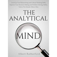 The Analytical Mind: Level Up Your Researching and Analytical Thinking Skills, Improve Your Decision Making and Problem Solving Ability