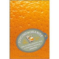 Juicing the Orange: How to Turn Creativity into a Powerful Business Advantage 1st Edition