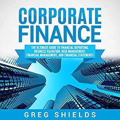 Corporate Finance: The Ultimate Guide to Financial Reporting, Business Valuation, Risk Management, Financial Management, and Financial Statements