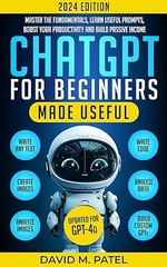 ChatGPT for Beginners Made Useful: Master the Fundamentals, Learn Useful Prompts, Boost Your Productivity and Build Passive Income (GPT-4o)