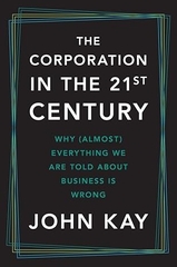 The Corporation in the Twenty-First Century: Why (Almost) Everything We Are Told About Business Is Wrong