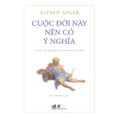 CUỘC ĐỜI NÀY NÊN CÓ Ý NGHĨA - TRIẾT LÝ CUỘC SỐNG DƯỚI GÓC NHÌN TÂM LÝ HỌC ADLER