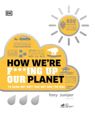 HOW WE'RE FING UP OUR PLANET - CHÚNG TA ĐANG HỦY DIỆT TRÁI ĐẤT NHƯ THẾ NÀO