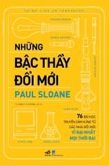 NHỮNG BẬC THẦY ĐỔI MỚI - 76 BÀI HỌC TRUYỀN CẢM HỨNG TỪ CÁC NHÀ ĐỔI MỚI VĨ ĐẠI NHẤT MỌI THỜI ĐẠI