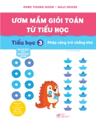 ƯƠM MẦM GIỎI TOÁN TỪ TIỂU HỌC 3 - PHÉP CỘNG TRỪ CHẲNG KHÓ