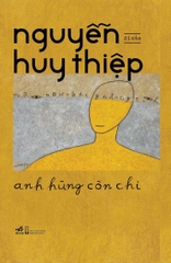 ANH HÙNG CÒN CHI - DI CẢO NGUYỄN HUY THIỆP (BÌA CỨNG)