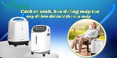 Cách vệ sinh, bảo dưỡng máy tạo oxy để kéo dài tuổi thọ của máy