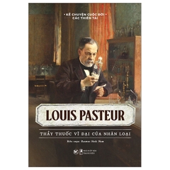 Kể Chuyện Cuộc Đời Các Thiên Tài: Louis Pasteur - Thầy Thuốc Vĩ Đại Của Nhân Loại