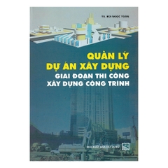 Quản Lý Dự Án Xây Dựng: Giai Đoạn Thi Công Xây Dựng Công Trình (TS. Bùi Ngọc Toàn)