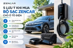 5 LƯU Ý KHI MUA BỘ SẠC ZENCAR CHO Ô TÔ ĐIỆN