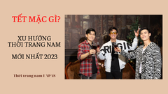 TẾT MẶC GÌ? XU HƯỚNG THỜI TRANG NAM MỚI NHẤT 2023