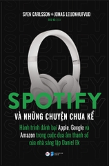 Spotify Và Những Chuyện Chưa Kể - Hành Trình Đánh Bại Apple, Google Và Amazon Trong Cuộc Đua Âm Thanh Số Của Nhà Sáng Lập Daniel EK