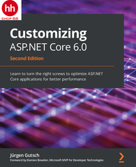 Customizing ASP.NET Core 6.0: Learn to turn the right screws to optimize ASP.NET Core applications for better performance, 2nd Edition