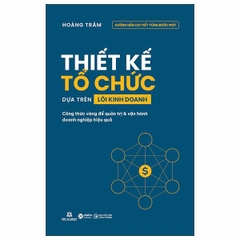 Thiết Kế Tổ Chức Dựa Trên Lõi Kinh Doanh - Công Thức Vàng Để Quản Trị Và Vận Hành Doanh Nghiệp Hiệu Quả