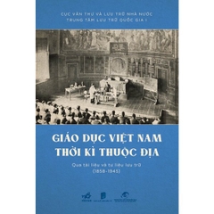 Giáo Dục Việt Nam Thời Kỳ Thuộc Địa Qua Tài Liệu Và Tư Liệu Lưu Trữ (1858 - 1945) (Bìa Cứng)