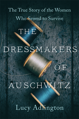 The Dressmakers of Auschwitz : The True Story of the Women Who Sewed to Survive