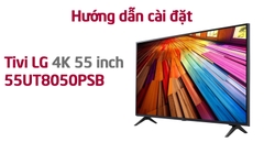 Hướng Dẫn Cài Đặt và Sử Dụng Smart Tivi LG 4K 55 Inch 55UT8050PSB