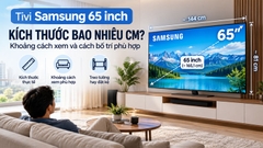 Tivi Samsung 65 inch kích thước bao nhiêu cm? Khoảng cách xem và cách bố trí phù hợp