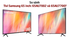 So sánh Tivi Samsung 65 inch: 65AU7002 và 65AU7700? Nên mua mã nào?