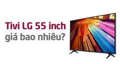 Tivi LG 55 inch giá bao nhiêu? Tư vấn chọn mua phù hợp