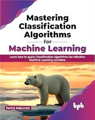 Mastering Classification Algorithms for Machine Learning Learn how to apply Classification algorithms for effective Machine… (Partha Majumdar)