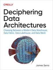 Deciphering Data Architectures Choosing Between a Modern Data Warehouse, Data Fabric, Data Lakehouse, and Data Mesh (James Serra)