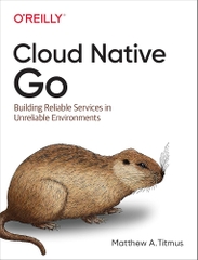 Cloud Native Go Building Reliable Services in Unreliable Environments (Matthew A. Titmus)