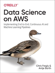 Data Science on AWS Implementing End-to-End, Continuous AI and Machine Learning Pipelines (Chris Fregly, Antje Barth)