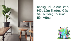 Không Chỉ Là Vứt Bỏ: 5 Hiểu Lầm Thường Gặp Về Lối Sống Tối Giản Bền Vững
