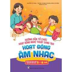 Hướng dẫn tổ chức hoạt động nghệ thuật sáng tạo - Hoạt động âm nhạc (Dành cho giáo viên dạy lớp mẫu giáo 5 - 6 tuổi)